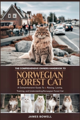 The Comprehensive Owners Handbook to Norwegian Forest Cat: A Comprehensive Guide to Raising, Loving, Training, and Understanding Your Norwegian Forest - James Bowell