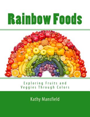 Rainbow Foods: Exploring Fruits and Veggies Through Colors - Kathy Mansfield