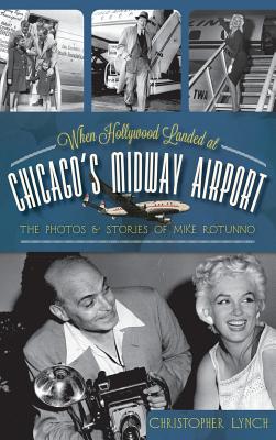 When Hollywood Landed at Chicago's Midway Airport: The Photos and Stories of Mike Rotunno - Christopher Lynch