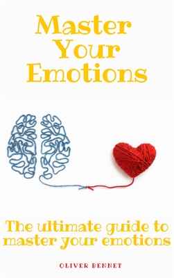 Master your emotions: The ultimate guide to master your emotions - Oliver Bennet