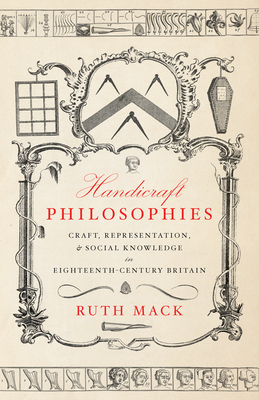 Handicraft Philosophies: Craft, Representation, and Social Knowledge in Eighteenth-Century Britain - Ruth Mack