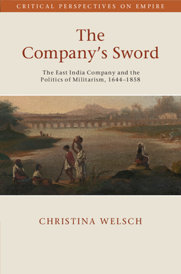 The Company's Sword: The East India Company and the Politics of Militarism, 1644-1858 - Christina Welsch