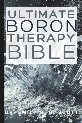 Ultimate Boron Therapy Bible: An Essential A-Z Guide to Its Benefits and Uses - Emily G. H. Scott
