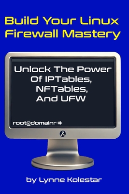 Build Your Linux Firewall Mastery: Unlock the Power of IPtables, NFTables, and UFW - Lynne Kolestar
