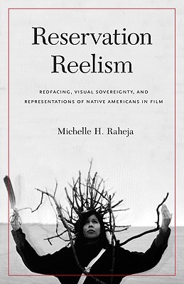 Reservation Reelism: Redfacing, Visual Sovereignty, and Representations of Native Americans in Film - Michelle H. Raheja