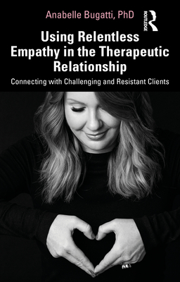 Using Relentless Empathy in the Therapeutic Relationship: Connecting with Challenging and Resistant Clients - Anabelle Bugatti