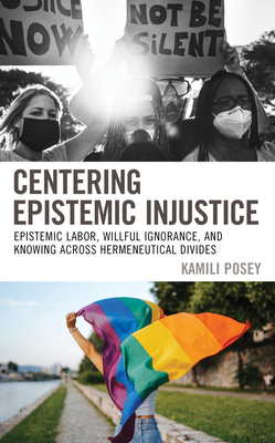 Centering Epistemic Injustice: Epistemic Labor, Willful Ignorance, and Knowing Across Hermeneutical Divides - Kamili Posey