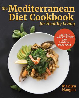 The Mediterranean Diet Cookbook for Healthy Living: 115 Fresh and Easy Recipes with 28 Days of Meal Plans - Marilyn Haugen