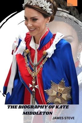 The Biography of Kate Middleton: A Journey of Royalty, Influence, and Legacy - James Steve