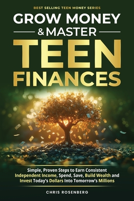 Grow Money & Master Teen Finances: Simple, Proven Steps to Earn Consistent Independent Income, Spend, Save, Build Wealth, and Invest Today's Dollars i - Chris Rosenberg