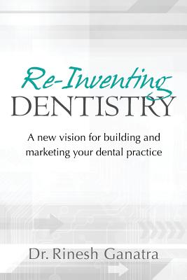 Re-Inventing Dentistry: A new vision for building and marketing your dental practice - Rinesh Ganatra