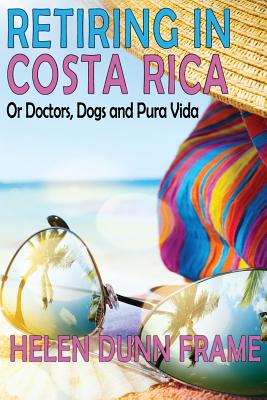 Retiring in Costa Rica: or Doctors, Dogs and Pura Vida Third Edition - Helen Dunn Frame