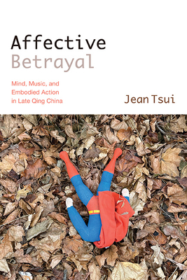 Affective Betrayal: Mind, Music, and Embodied Action in Late Qing China - Jean Tsui