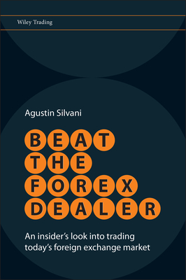 Beat the Forex Dealer: An Insider's Look Into Trading Today's Foreign Exchange Market - Agustin Silvani