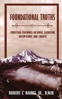 Foundational Truths: Christian Teachings on Bible, Salvation, Discipleship, and Church - Robert E. Baines