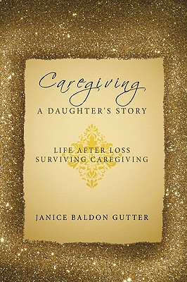 Caregiving: A Daughter's Story: Life After Loss - Surviving Caregiving - Janice Baldon Gutter
