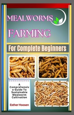 Mealworms Farming For Complete Beginners: A Comprehensive Guide To Sustainable Mealworm Cultivation - Esther Hoosen