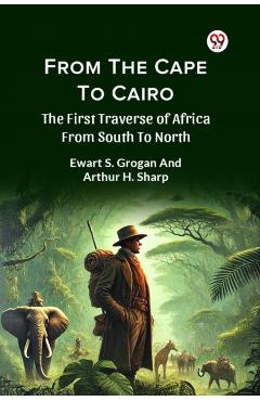 Coperta cărții 'From The Cape To Cairo The First Traverse Of Africa From South To North - Ewart S. Sharp Arthur H. Grogan'