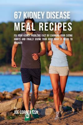 67 Kidney Disease Meal Recipes: Fix Your Kidney Problems Fast by Changing Your Eating Habits and Finally Giving Your Body What it needs to recover - Joe Correa Csn