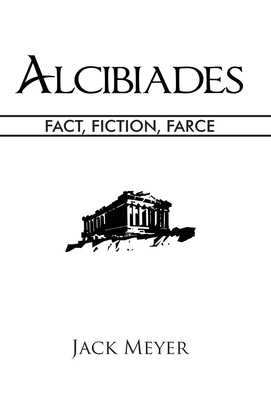 Alcibiades: Fact, Fiction, Farce - Jack Meyer