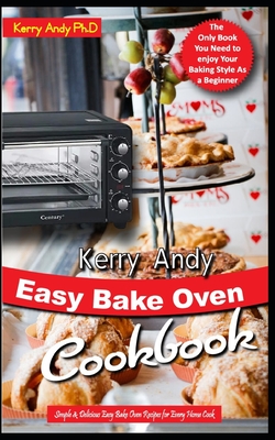 Kerry Andy Easy Bake Oven Cookbook: Simple & Delicious Easy Bake Oven Recipes for Every Home Cook - Kerry Andy Ph. D.