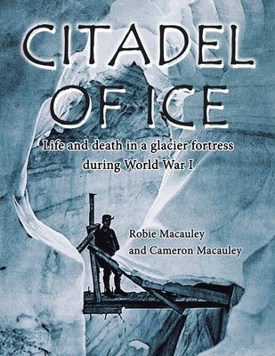 Citadel of Ice: Life and death in a glacier fortress during World War I - Robie Macauley
