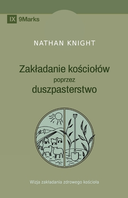 Planting by Pastoring / Zakladanie kościolów poprzez duszpasterstwo: A Vision for Starting a Healthy Church / Wizja zakladania zdrowego kośc - Nathan Knight