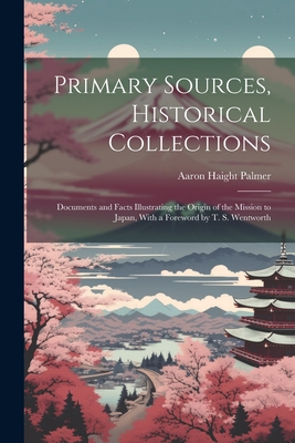 Primary Sources, Historical Collections: Documents and Facts Illustrating the Origin of the Mission to Japan, With a Foreword by T. S. Wentworth - Aaron Haight Palmer