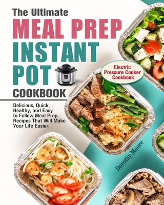 The Ultimate Meal Prep Instant Pot Cookbook: Delicious, Quick, Healthy, and Easy to Follow Meal Prep Recipes That Will Make Your Life Easier. (Electri - Dorothy Moore
