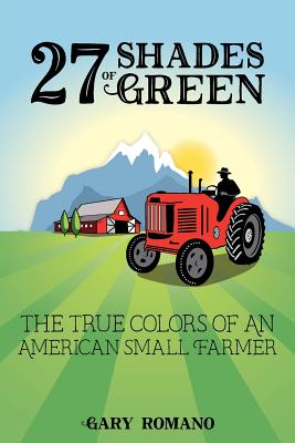 27 Shades of Green: The True Colors of a Small American Farmer - Gary Romano