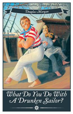 What Do You Do with a Drunken Sailor? Unexpurgated Sea Chanties - Douglas Morgan