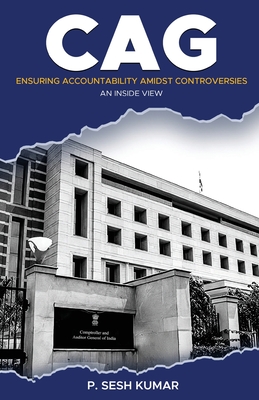 CAG - Ensuring Accountability Amidst Controversies - An Inside View - P. Sesh Kumar