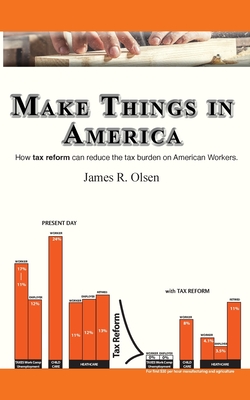 Make Things In America: How Tax Reform Can Reduce The Burden On American Workers - James R. Olsen