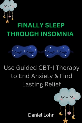 Finally Sleep Through Insomnia: Use Guided CBT-I Therapy to End Anxiety & Find Lasting Relief - Daniel Lohr