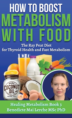 How To Boost Metabolism With Food: The Ray Peat Diet for Thyroid Health and Fast Metabolism - Benedicte Mai Lerche Msc