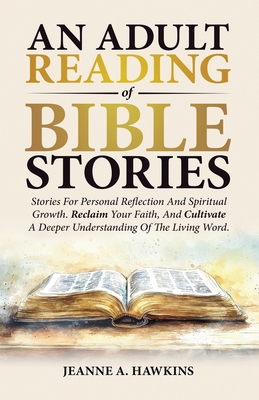 An Adult Reading Of Bible Stories: Stories For Personal Reflection And Spiritual Growth. Reclaim Your Faith, And Cultivate A Deeper Understanding Of T - Jeanne A. Hawkins