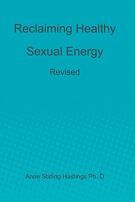 Reclaiming Healthy Sexual Energy: Revised - Anne Stirling Hastings Ph. D.