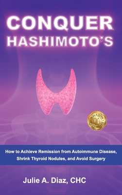 Conquer Hashimoto's: How to Achieve Remission from Autoimmune Disease, Shrink Thyroid Nodules, and Avoid Surgery - Julie Ann Diaz