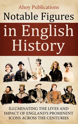 Notable Figures in English History: Illuminating the Lives and Impact of England's Prominent Icons Across the Centuries - Ahoy Publications
