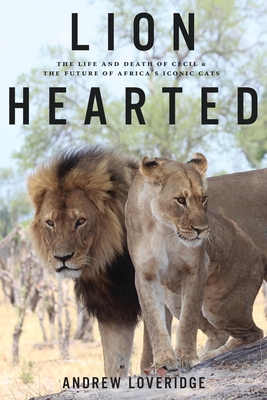 Lion Hearted: The Life and Death of Cecil & the Future of Africa's Iconic Cats - Andrew Loveridge