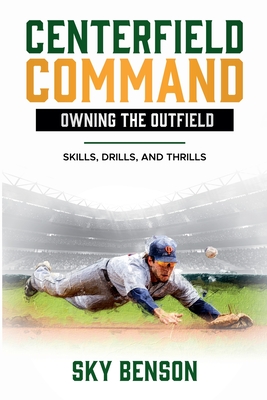 Centerfield Command Owning the Outfield: Skills, Drills, and Thrills (The Ultimate Baseball Mastery Series Mastering Every Position and Aspect of Base - Sky Benson
