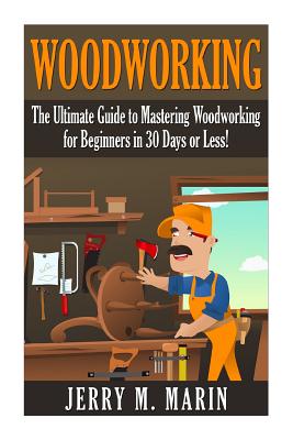 Woodworking: The Ultimate Guide to Mastering Woodworking for Beginners in 30 Days or Less! - Jerry Marin