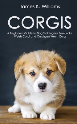 Corgis: A Beginner's Guide to Dog Training for Pembroke Welsh Corgi and Cardigan Welsh Corgi - James Williams
