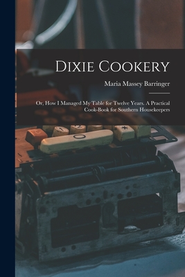 Dixie Cookery; or, How I Managed my Table for Twelve Years. A Practical Cook-book for Southern Housekeepers - Maria Massey Barringer