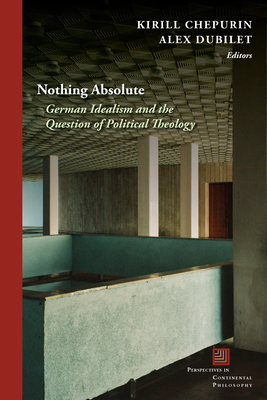 Nothing Absolute: German Idealism and the Question of Political Theology - Alex Dubilet