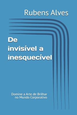 De invisível a inesquecível: Domine a Arte de Brilhar no Mundo Corporativo - Rubens Alves