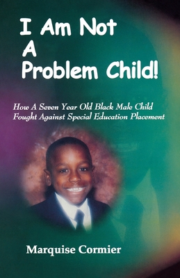 I Am Not A Problem Child: How A Seven Year Old Child Fought Against Special Eduation Placement - Marquise Cormier