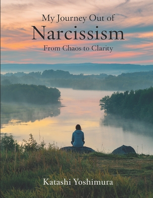 My Journey Out of Narcissism From Chaos to Clarity: Living Beyond Narcissism - The Steps I Took to Rewire My Mind and Rebuild My Heart - Katashi Yoshimura