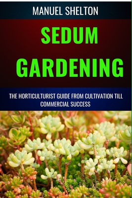 Sedum Gardening Horticulturists Guide from Cultivation Till Commmercial Success: The Handbook From Cultivation To Essential Techniques, Tips, And Stra - Manuel Shelton