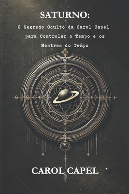 Saturno: O Segredo Oculto da Carol Capel para Controlar o Tempo e os Mestres do Tempo - Carol Capel